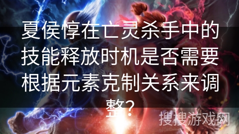 夏侯惇在亡灵杀手中的技能释放时机是否需要根据元素克制关系来调整？