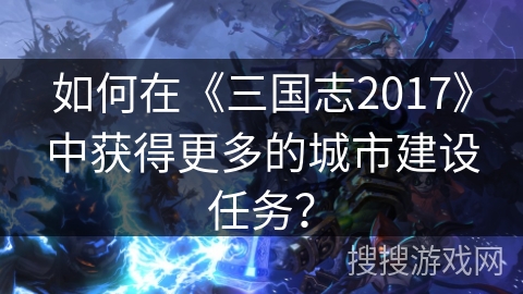 如何在《三国志2017》中获得更多的城市建设任务？