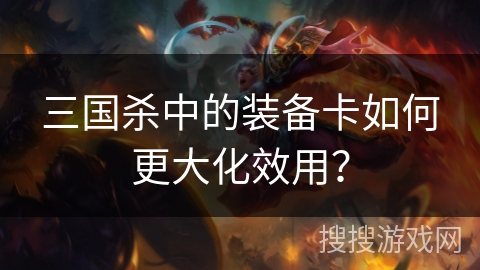 三国杀中的装备卡如何更大化效用？