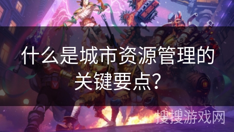 什么是城市资源管理的关键要点？