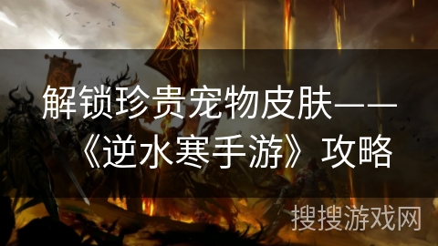 解锁珍贵宠物皮肤——《逆水寒手游》攻略