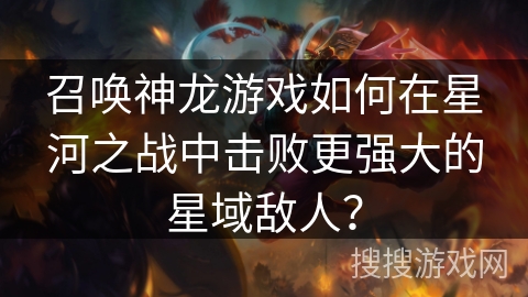 召唤神龙游戏如何在星河之战中击败更强大的星域敌人？