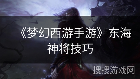 《梦幻西游手游》东海神将技巧 《梦幻西游手游》东海神将技巧