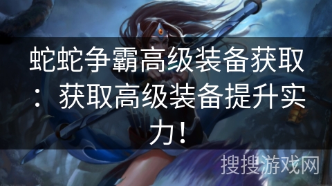 蛇蛇争霸高级装备获取:获取高级装备提升实力! 蛇蛇争霸高级装备获取:获取高级装备提升实力!