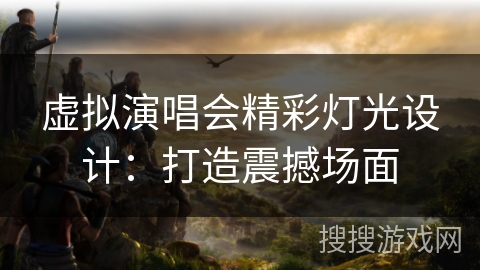 虚拟演唱会精彩灯光设计：打造震撼场面