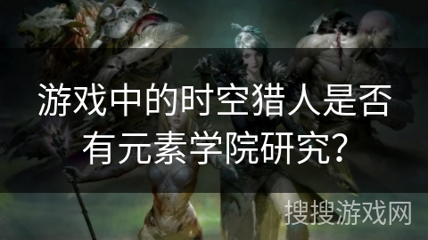 游戏中的时空猎人是否有元素学院研究？
