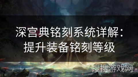 深宫典铭刻系统详解：提升装备铭刻等级