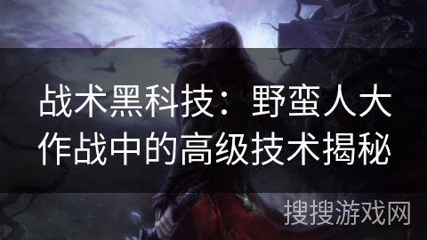 战术黑科技：野蛮人大作战中的高级技术揭秘