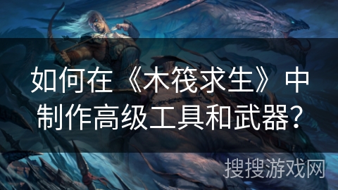 如何在《木筏求生》中制作高级工具和武器? 如何在《木筏求生》中制作高级工具和武器?
