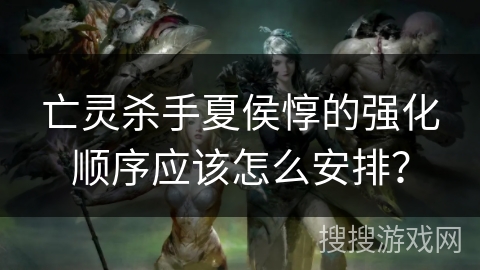 亡灵杀手夏侯惇的强化顺序应该怎么安排？