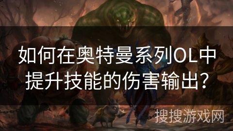 如何在奥特曼系列OL中提升技能的伤害输出？