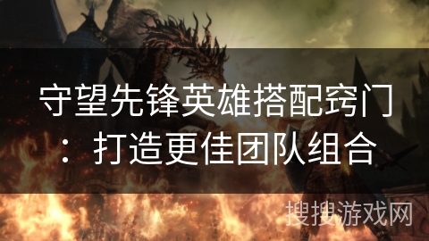 守望先锋英雄搭配窍门：打造更佳团队组合