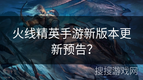 火线精英手游新版本更新预告? 火线精英手游新版本更新预告?