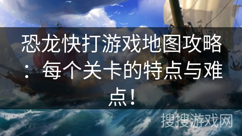 恐龙快打游戏地图攻略：每个关卡的特点与难点！
