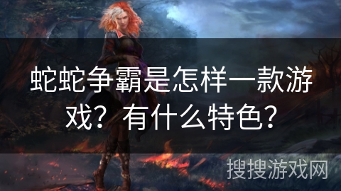 蛇蛇争霸是怎样一款游戏？有什么特色？