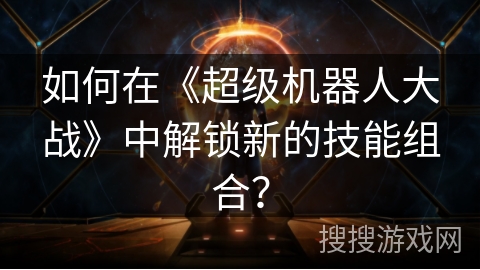 如何在《超级机器人大战》中解锁新的技能组合？