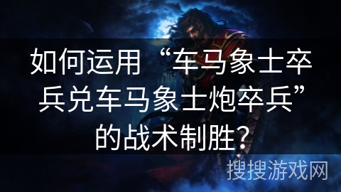如何运用“车马象士卒兵兑车马象士炮卒兵”的战术制胜？