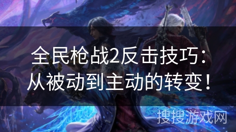 全民枪战2反击技巧：从被动到主动的转变！