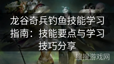 龙谷奇兵钓鱼技能学习指南:技能要点与学习技巧分享 龙谷奇兵钓鱼技能学习指南:技能要点与学习技巧分享