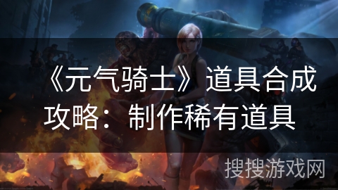 《元气骑士》道具合成攻略:制作稀有道具 《元气骑士》道具合成攻略:制作稀有道具