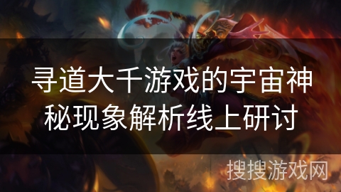 寻道大千游戏的宇宙神秘现象解析线上研讨