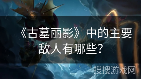 《古墓丽影》中的主要敌人有哪些？