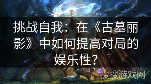 挑战自我:在《古墓丽影》中如何提高对局的娱乐性? 挑战自我:在《古墓丽影》中如何提高对局的娱乐性?