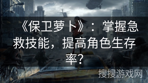 《保卫萝卜》：掌握急救技能，提高角色生存率？