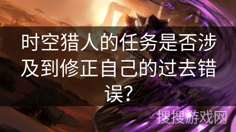 时空猎人的任务是否涉及到修正自己的过去错误？