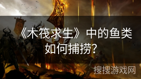 《木筏求生》中的鱼类如何捕捞? 《木筏求生》中的鱼类如何捕捞?