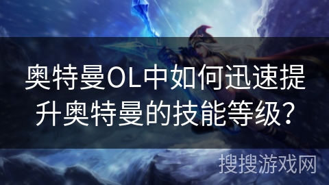 奥特曼OL中如何迅速提升奥特曼的技能等级? 奥特曼OL中如何迅速提升奥特曼的技能等级?