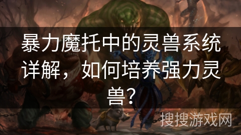 暴力魔托中的灵兽系统详解，如何培养强力灵兽？