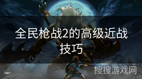 全民枪战2的高级近战技巧