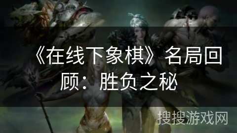 《在线下象棋》名局回顾：胜负之秘