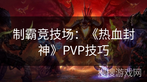 制霸竞技场：《热血封神》PVP技巧