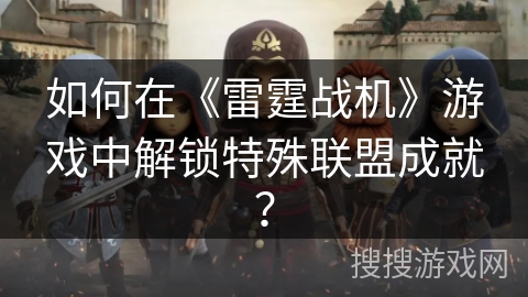 如何在《雷霆战机》游戏中解锁特殊联盟成就？