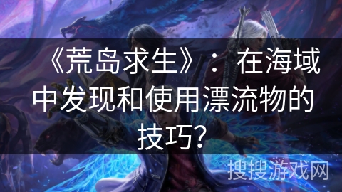 《荒岛求生》：在海域中发现和使用漂流物的技巧？