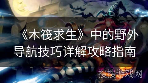 《木筏求生》中的野外导航技巧详解攻略指南