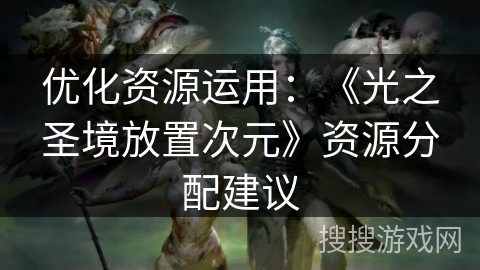 优化资源运用:《光之圣境放置次元》资源分配建议 优化资源运用:《光之圣境放置次元》资源分配建议