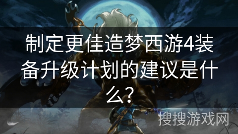 制定更佳造梦西游4装备升级计划的建议是什么？