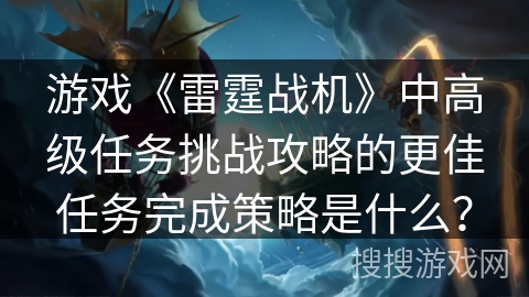 游戏《雷霆战机》中高级任务挑战攻略的更佳任务完成策略是什么？