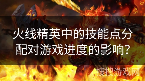 火线精英中的技能点分配对游戏进度的影响？