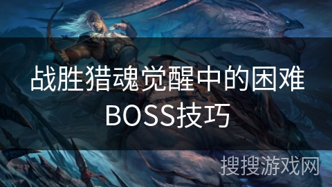 战胜猎魂觉醒中的困难BOSS技巧 战胜猎魂觉醒中的困难BOSS技巧