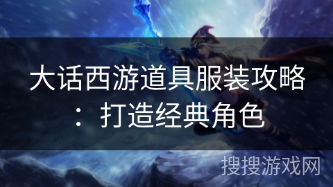 大话西游道具服装攻略：打造经典角色