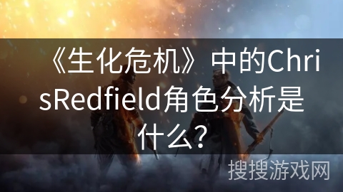 《生化危机》中的ChrisRedfield角色分析是什么？