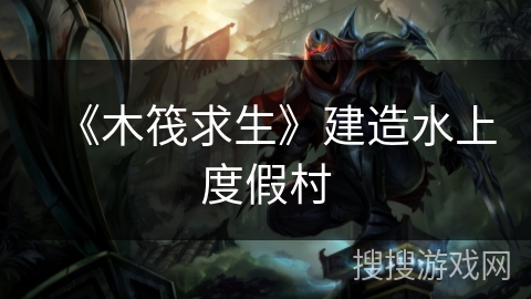 《木筏求生》建造水上度假村 《木筏求生》建造水上度假村