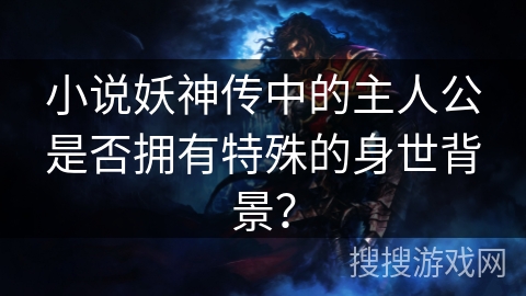 小说妖神传中的主人公是否拥有特殊的身世背景？