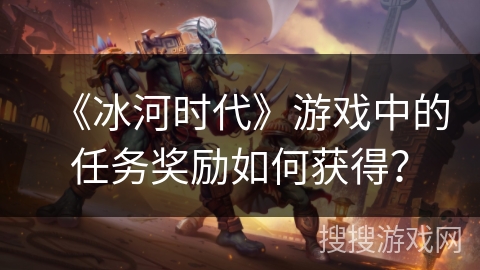 《冰河时代》游戏中的任务奖励如何获得？