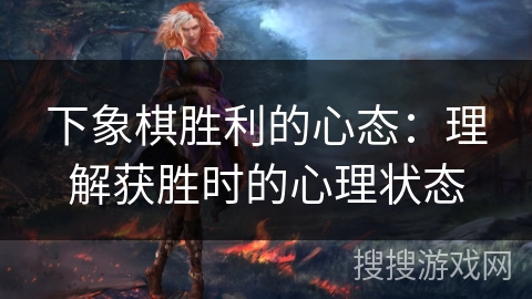 下象棋胜利的心态:理解获胜时的心理状态 下象棋胜利的心态:理解获胜时的心理状态