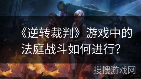 《逆转裁判》游戏中的法庭战斗如何进行？